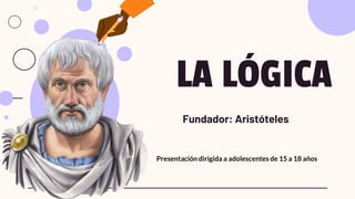 LA LÓGICA
Fundador: Aristóteles
Presentación dirigida a adolescentes de 15 a 18 años
 
