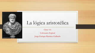 La lógica aristotélica
Clase 5-6
Colrosario Espinal
Jorge Enrique Ramirez Gallardo

 