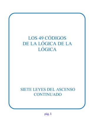 pág. 1
LOS 49 CÓDIGOS
DE LA LÓGICA DE LA
LÓGICA
SIETE LEYES DEL ASCENSO
CONTINUADO
 