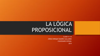 LA LÓGICA
PROPOSICIONAL
CLASE 9 Y 10
JORGE ENRIQUE RAMIREZ GALLARDO
COLROSARIO ESPINAL

2014

 