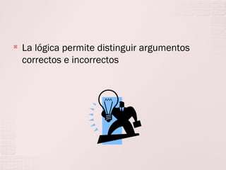 

La lógica permite distinguir argumentos
correctos e incorrectos

 