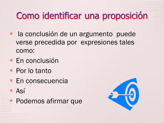 







la conclusión de un argumento puede
verse precedida por expresiones tales
como:
En conclusión
Por lo tanto
En consecuencia
Así
Podemos afirmar que

 