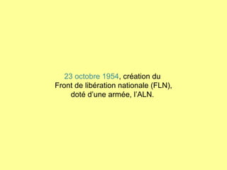 23 octobre 1954 , création du  Front de libération nationale (FLN), doté d’une armée, l’ALN.  