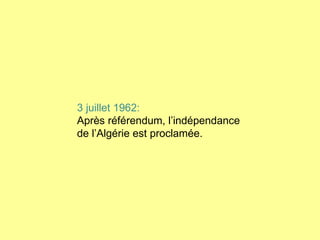 3 juillet 1962: Après référendum, l’indépendance  de l’Algérie est proclamée. 