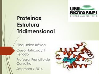 Proteínas
Estrutura
Tridimensional
Bioquímica Básica
Curso Nutrição / II
Período
Professor Francílio de
Carvalho
Setembro / 2014
 