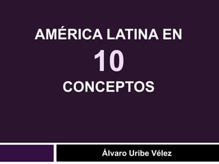 AMÉRICA LATINA EN 
10 
CONCEPTOS 
Álvaro Uribe Vélez 
 