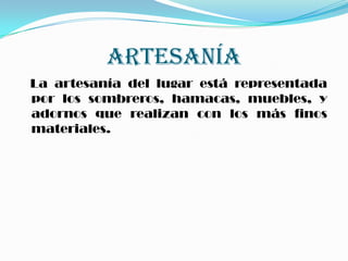 ARTESANÍA
La artesanía del lugar está representada
por los sombreros, hamacas, muebles, y
adornos que realizan con los más finos
materiales.
 