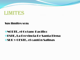 LIMITES
Sus limites son:
NORTE, el Océano Pacífico
ESTE, La Provincia De Santa Elena
SUR y OESTE, el cantón Salinas
 