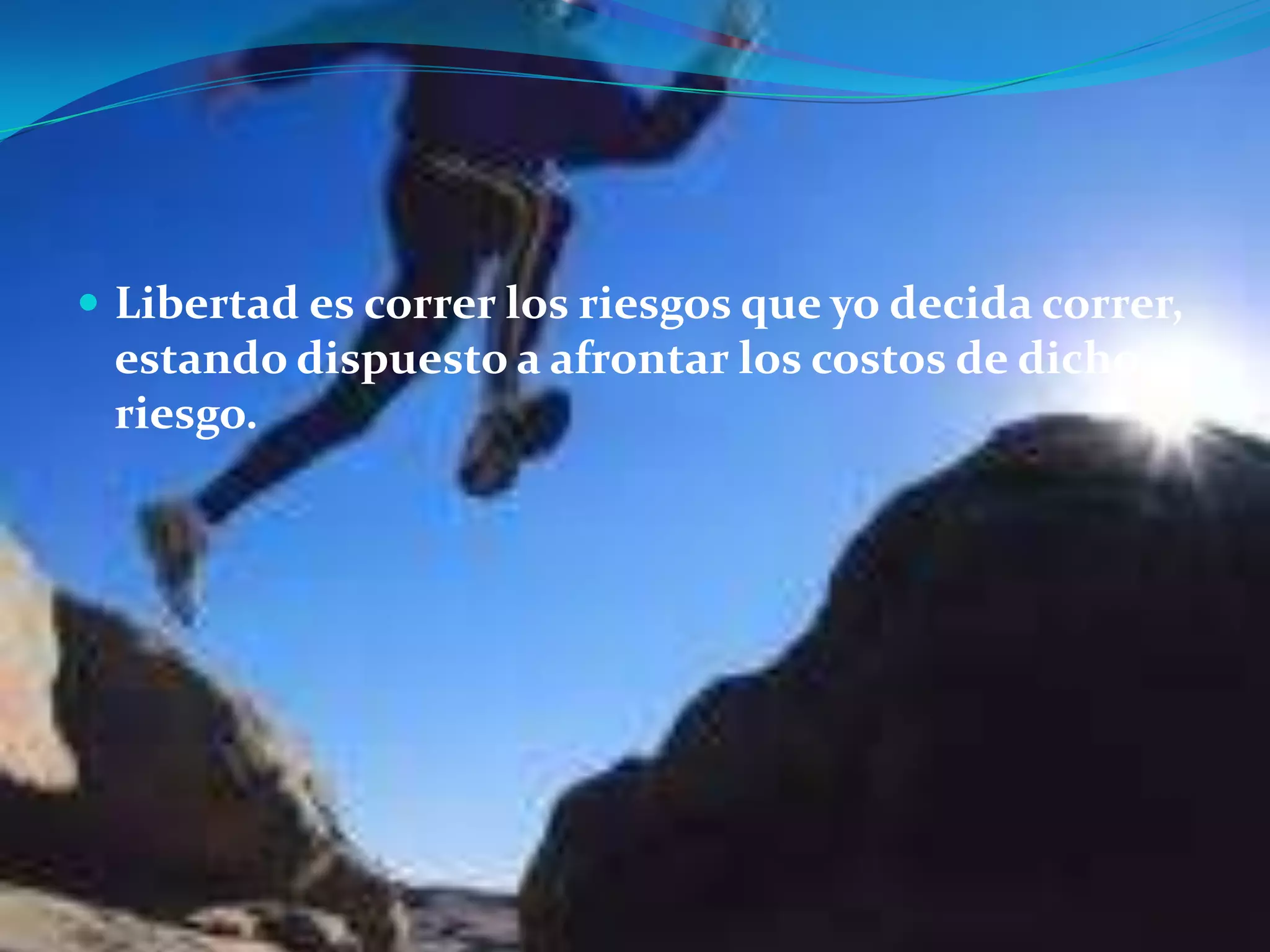  Libertad es correr los riesgos que yo decida correr,

estando dispuesto a afrontar los costos de dicho
riesgo.

 