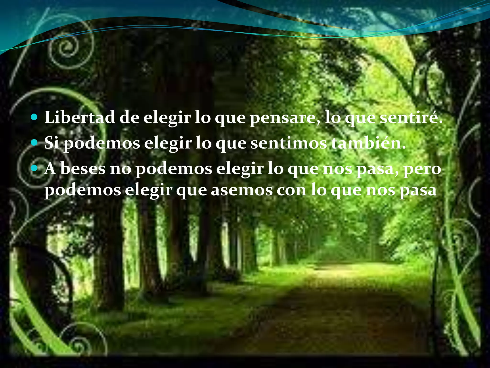  Libertad de elegir lo que pensare, lo que sentiré.
 Si podemos elegir lo que sentimos también.
 A beses no podemos elegir lo que nos pasa, pero

podemos elegir que asemos con lo que nos pasa

 
