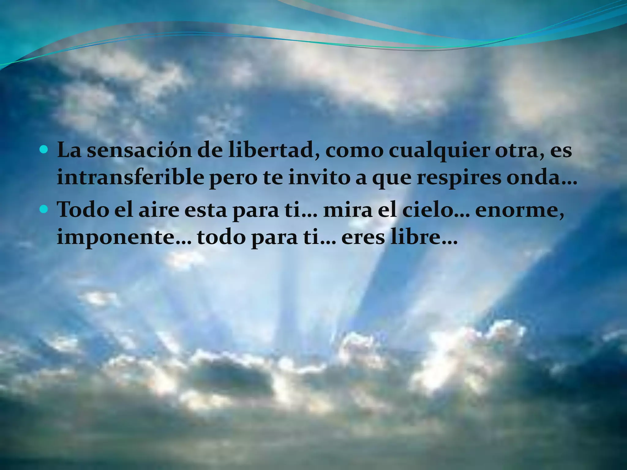  La sensación de libertad, como cualquier otra, es

intransferible pero te invito a que respires onda…
 Todo el aire esta para ti… mira el cielo… enorme,
imponente… todo para ti… eres libre…

 