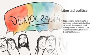 Libertad política
• Toda persona tiene derecho a
participar en la actividad política
de su país. Este derecho está
consagrado en el artículo 21 de
la Declaración Universal de los
Derechos Humanos.
 