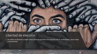 Libertad de elección
• Se refiere al derecho a elegir entre diversas opciones sin coacción de las autoridades, otros entes
o particulares.
 