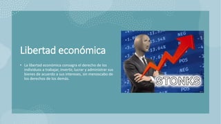 Libertad económica
• La libertad económica consagra el derecho de los
individuos a trabajar, invertir, lucrar y administrar sus
bienes de acuerdo a sus intereses, sin menoscabo de
los derechos de los demás.
 