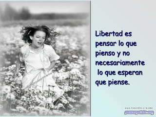 Libertad es pensar lo que pienso y no necesariamente   lo que esperan que piense. 