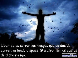 Libertad es correr los riesgos   que yo decida correr,   estando dispuest@ a afrontar los costos de dicho riesgo. 