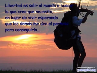 Libertad es salir al mundo a buscar   lo que creo que necesito,   en lugar de vivir esperando  que los demás me den el permiso para conseguirlo... 