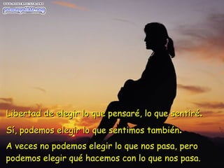 A veces no podemos elegir lo que nos pasa, pero   podemos elegir qué hacemos con lo que nos pasa. Libertad de elegir lo que pensaré, lo que sentiré . Sí, podemos elegir lo que sentimos también . 