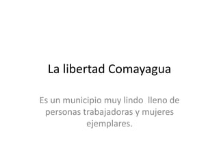 La libertad Comayagua
Es un municipio muy lindo lleno de
personas trabajadoras y mujeres
ejemplares.
 