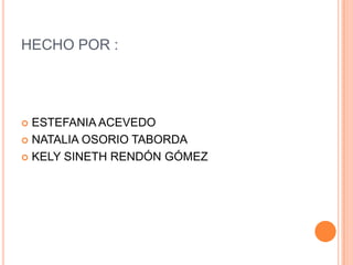 HECHO POR :




 ESTEFANIA ACEVEDO
 NATALIA OSORIO TABORDA

 KELY SINETH RENDÓN GÓMEZ
 