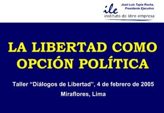 José Luis Tapia Rocha,
                                         Presidente Ejecutivo




LA LIBERTAD COMO
 OPCIÓN POLÍTICA
Taller “Diálogos de Libertad”, 4 de febrero de 2005
                 Miraflores, Lima
 
