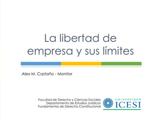 La libertad de
  empresa y sus límites
Alex M. Castaño - Monitor




        Facultad de Derecho y Ciencias Sociales
             Departamento de Estudios Jurídicos
        Fundamentos de Derecho Constitucional
 