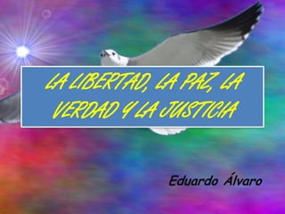 LA LIBERTAD, LA PAZ, LA VERDAD Y LA JUSTICIA Eduardo Álvaro 