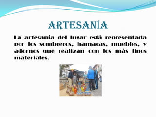 ARTESANÍA
La artesanía del lugar está representada
por los sombreros, hamacas, muebles, y
adornos que realizan con los más finos
materiales.
 