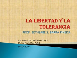 LA LIBERTAD Y LA TOLERANCIA PROF. BETHSABE S. BARRA PINEDA AREA: FORMACION CIUDADANA Y CIVICA IES. SANTA ROSA-PUNO PUNO-2010 