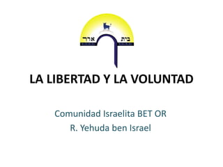 LA LIBERTAD Y LA VOLUNTAD

   Comunidad Israelita BET OR
      R. Yehuda ben Israel
 