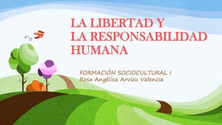 LA LIBERTAD Y
LA RESPONSABILIDAD
HUMANA
FORMACIÓN SOCIOCULTURAL I
Rosa Angélica Arvizu Valencia
 