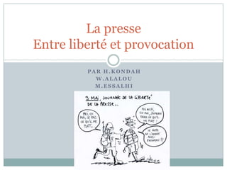La presse
Entre liberté et provocation
         PAR H.KONDAH
           W.ALALOU
           M.ESSALHI
 