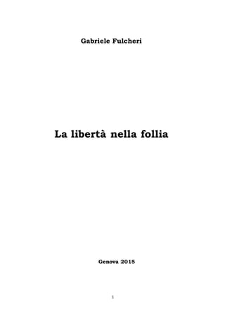 1
Gabriele Fulcheri
La libertà nella follia
Genova 2015
 