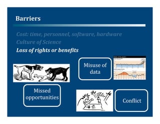 Barriers	
  

Cost:	
  time,	
  personnel,	
  software,	
  hardware	
  
Culture	
  of	
  Science	
  
Loss	
  of	
  rights	
  or	
  bene:its	
  

                                   Misuse	
  of	
  
                                     data	
  


       Missed	
  
    opportunities	
  
                                                        Con@lict	
  
 