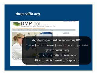 dmp.cdlib.org	
  




                 Step-­‐by-­‐step	
  wizard	
  for	
  generating	
  DMP	
  
      Create	
  	
  |	
  	
  edit	
  	
  |	
  	
  re-­‐use	
  	
  |	
  	
  share	
  	
  |	
  	
  save	
  	
  |	
  	
  generate	
  	
  
                                           Open	
  to	
  community	
  	
  
                             Links	
  to	
  institutional	
  resources	
  
                         Directorate	
  information	
  &	
  updates	
  
 