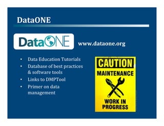 DataONE	
  

                                           www.dataone.org	
  

 •    Data	
  Education	
  Tutorials	
  
 •    Database	
  of	
  best	
  practices	
  	
  
      &	
  software	
  tools	
  
 •    Links	
  to	
  DMPTool	
  
 •    Primer	
  on	
  data	
  
      management	
  




                                                                 From	
  Flickr	
  by	
  Robert	
  Hruzek	
  
 