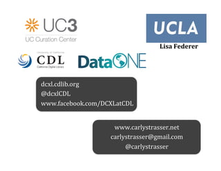 Lisa	
  Federer	
  
                                                      	
  



dcxl.cdlib.org	
  
@dcxlCDL	
  
www.facebook.com/DCXLatCDL	
  


                       www.carlystrasser.net	
  
                      carlystrasser@gmail.com	
  
                           @carlystrasser	
  
 