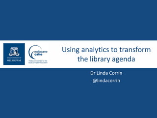 Using analytics to transform
the library agenda
Dr Linda Corrin
@lindacorrin
 