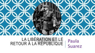 LA LIBÉRATION ET LE 
RETOUR À LA RÉPUBLIQUE 
Paula 
Suarez 
 