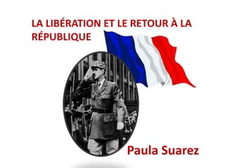 LA LIBÉRATION ET LE RETOUR À LA 
RÉPUBLIQUE 
Paula Suarez 
 