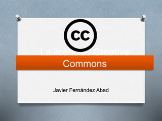 La licencia Creative Commons
Javier Fernández Abad
 