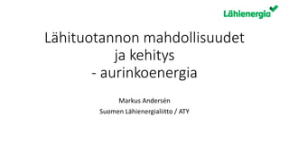 Lähituotannon mahdollisuudet
ja kehitys
- aurinkoenergia
Markus Andersén
Suomen Lähienergialiitto / ATY
 