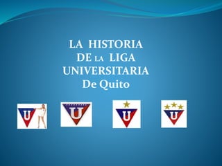 LA HISTORIA
DE LA LIGA
UNIVERSITARIA
De Quito
 