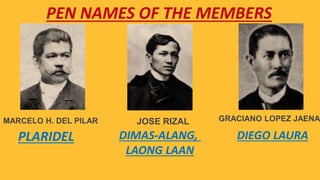 PEN NAMES OF THE MEMBERS
MARCELO H. DEL PILAR
PLARIDEL
JOSE RIZAL
DIMAS-ALANG,
LAONG LAAN
DIEGO LAURA
GRACIANO LOPEZ JAENA
 