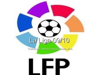 La Liga 09/10 Creado por: Antonio Jesús Cabeza Varo 