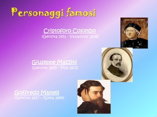 Personaggi famosi
Cristoforo Colombo

(Genova 1451 - Valladolid 1506)

Giuseppe Mazzini

(Genova 1805 - Pisa 1872)

Goffredo Mameli

(Genova 1827 – Roma 1849)

 
