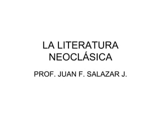 LA LITERATURA NEOCLÁSICA PROF. JUAN F. SALAZAR J. 