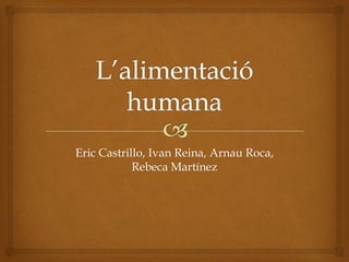L’alimentació humana Eric Castrillo, Ivan Reina, Arnau Roca, Rebeca Martínez 