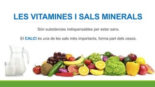 LES VITAMINES I SALS MINERALS
Són substàncies indispensables per estar sans.
El CALCI és una de les sals més importants, forma part dels ossos.
 