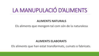 LA MANUPULACIÓ D’ALIMENTS
ALIMENTS NATURALS
Els aliments que mengem tal com són de la naturalesa
ALIMENTS ELABORATS
Els aliments que han estat transformats, cuinats o fabricats.
 